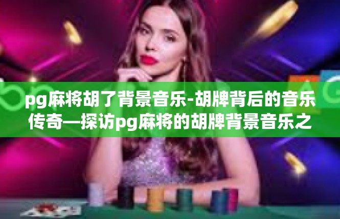 pg麻将胡了背景音乐-胡牌背后的音乐传奇—探访pg麻将的胡牌背景音乐之旅-pg麻将胡了背景音乐