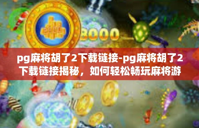 pg麻将胡了2下载链接-pg麻将胡了2下载链接揭秘，如何轻松畅玩麻将游戏？pg麻将胡了2下载链接