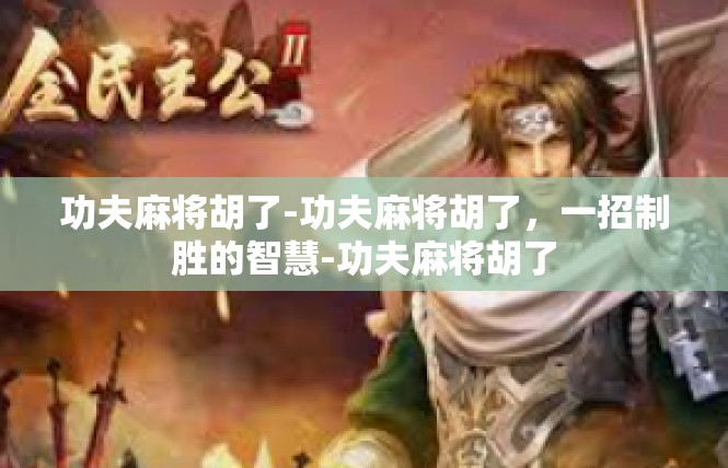 功夫麻将胡了-功夫麻将胡了，一招制胜的智慧-功夫麻将胡了