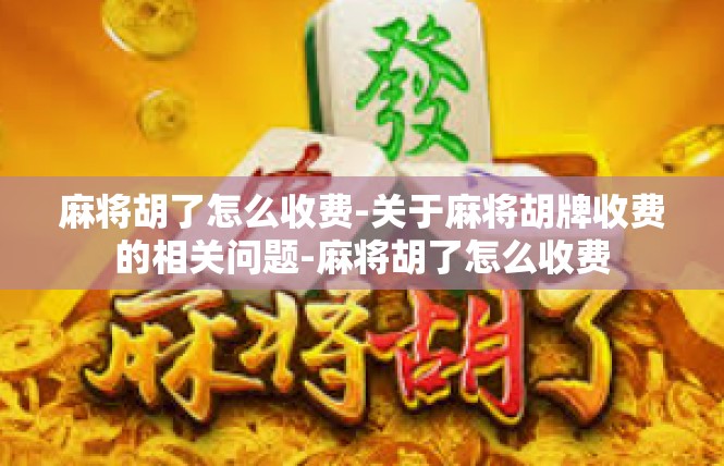 麻将胡了怎么收费-关于麻将胡牌收费的相关问题-麻将胡了怎么收费