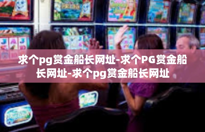 求个pg赏金船长网址-求个PG赏金船长网址-求个pg赏金船长网址