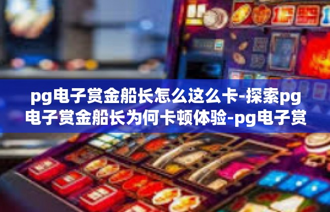 pg电子赏金船长怎么这么卡-探索pg电子赏金船长为何卡顿体验-pg电子赏金船长怎么这么卡