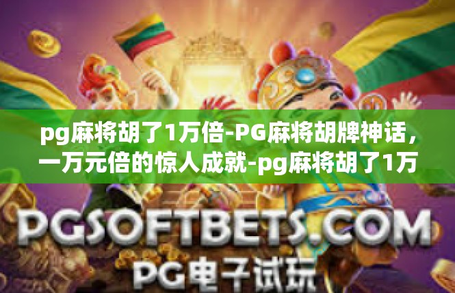 pg麻将胡了1万倍-PG麻将胡牌神话，一万元倍的惊人成就-pg麻将胡了1万倍