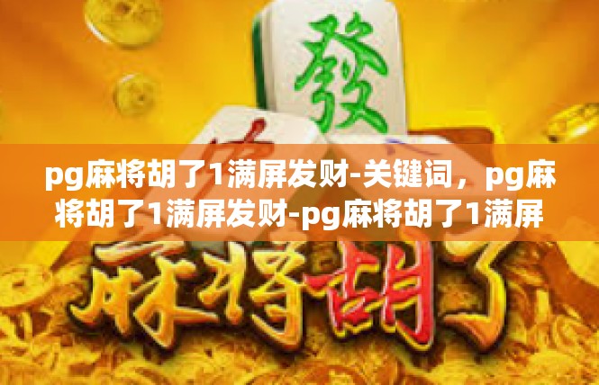 pg麻将胡了1满屏发财-关键词，pg麻将胡了1满屏发财-pg麻将胡了1满屏发财