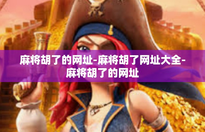 麻将胡了的网址-麻将胡了网址大全-麻将胡了的网址