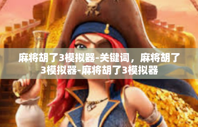 麻将胡了3模拟器-关键词，麻将胡了3模拟器-麻将胡了3模拟器