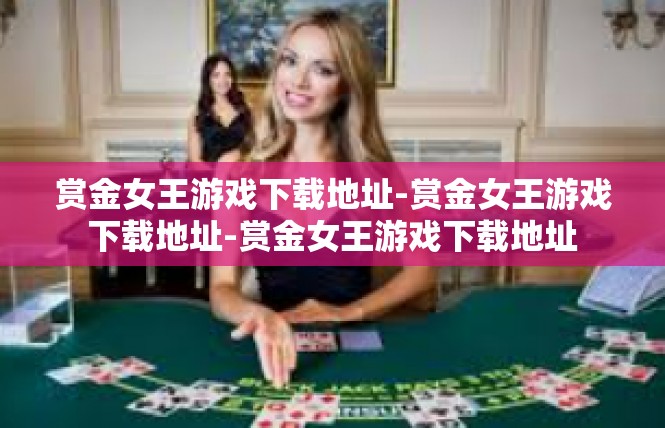 赏金女王游戏下载地址-赏金女王游戏下载地址-赏金女王游戏下载地址