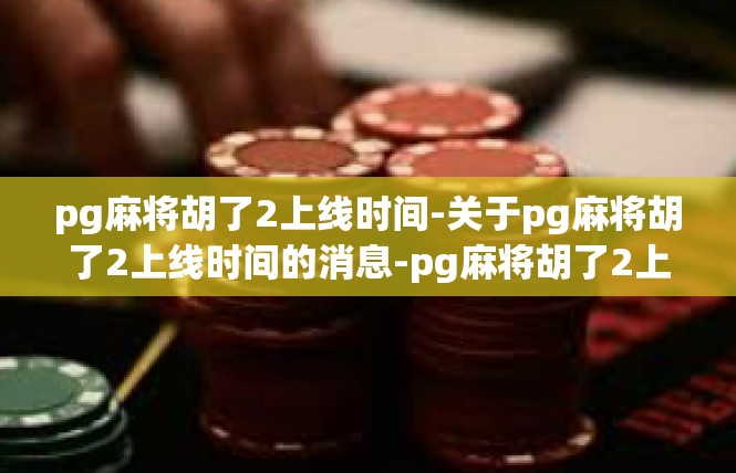 pg麻将胡了2上线时间-关于pg麻将胡了2上线时间的消息-pg麻将胡了2上线时间