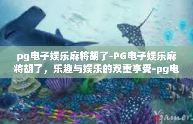 pg电子娱乐麻将胡了-PG电子娱乐麻将胡了，乐趣与娱乐的双重享受-pg电子娱乐麻将胡了