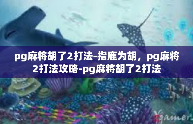 pg麻将胡了2打法-指鹿为胡，pg麻将2打法攻略-pg麻将胡了2打法
