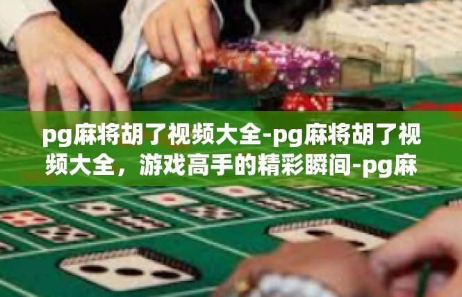 pg麻将胡了视频大全-pg麻将胡了视频大全，游戏高手的精彩瞬间-pg麻将胡了视频大全