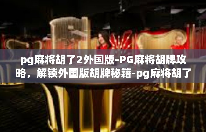 pg麻将胡了2外国版-PG麻将胡牌攻略，解锁外国版胡牌秘籍-pg麻将胡了2外国版