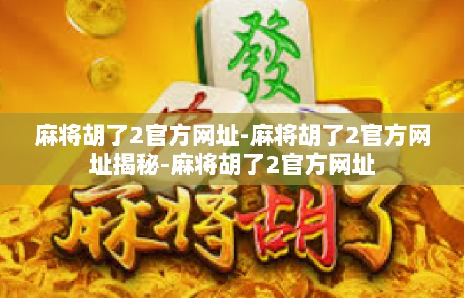麻将胡了2官方网址-麻将胡了2官方网址揭秘-麻将胡了2官方网址