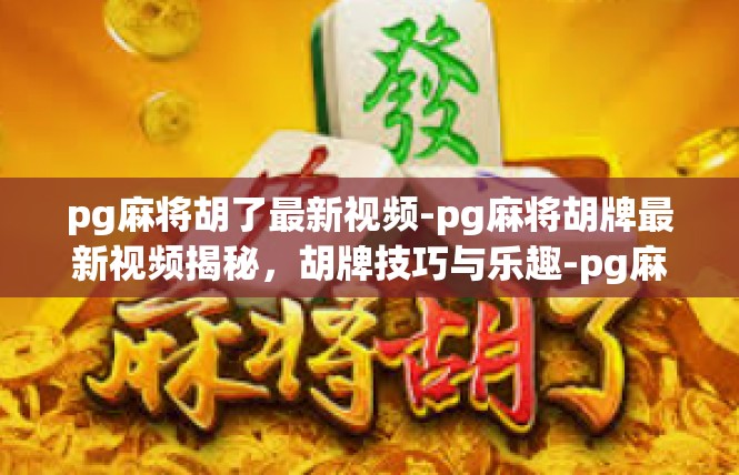 pg麻将胡了最新视频-pg麻将胡牌最新视频揭秘，胡牌技巧与乐趣-pg麻将胡了最新视频