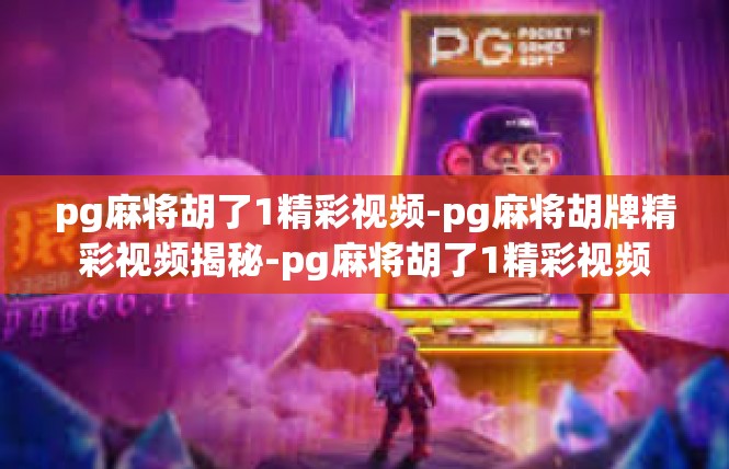 pg麻将胡了1精彩视频-pg麻将胡牌精彩视频揭秘-pg麻将胡了1精彩视频