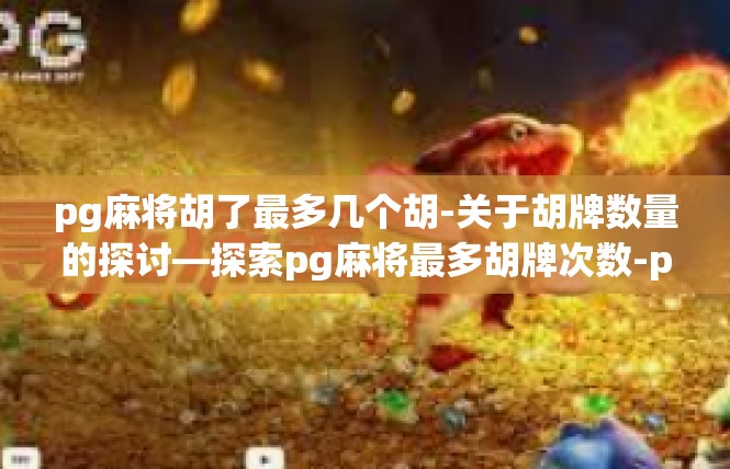 pg麻将胡了最多几个胡-关于胡牌数量的探讨—探索pg麻将最多胡牌次数-pg麻将胡了最多几个胡