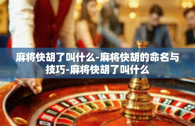 麻将快胡了叫什么-麻将快胡的命名与技巧-麻将快胡了叫什么