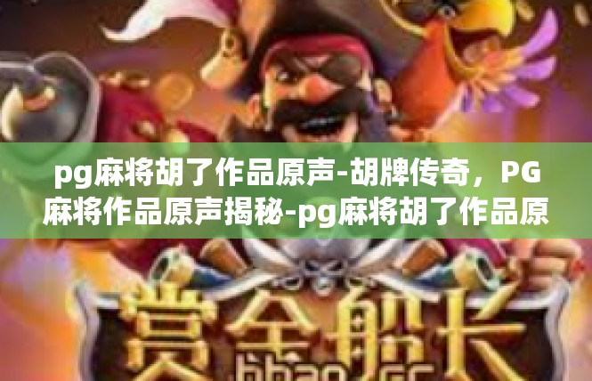 pg麻将胡了作品原声-胡牌传奇，PG麻将作品原声揭秘-pg麻将胡了作品原声