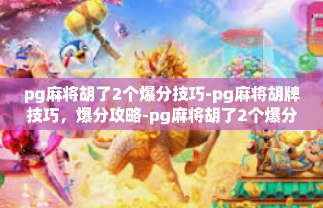 pg麻将胡了2个爆分技巧-pg麻将胡牌技巧，爆分攻略-pg麻将胡了2个爆分技巧
