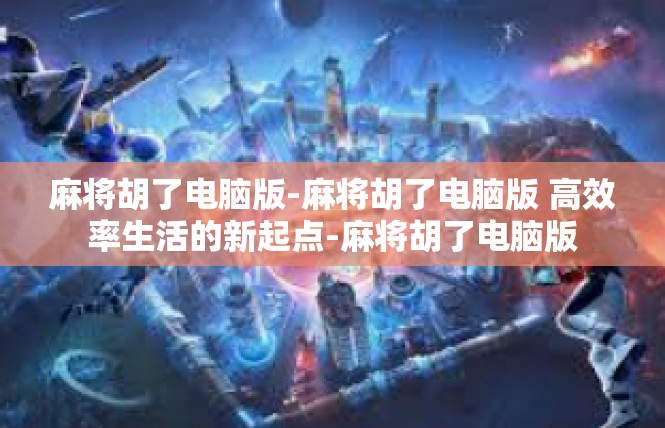 麻将胡了电脑版-麻将胡了电脑版 高效率生活的新起点-麻将胡了电脑版