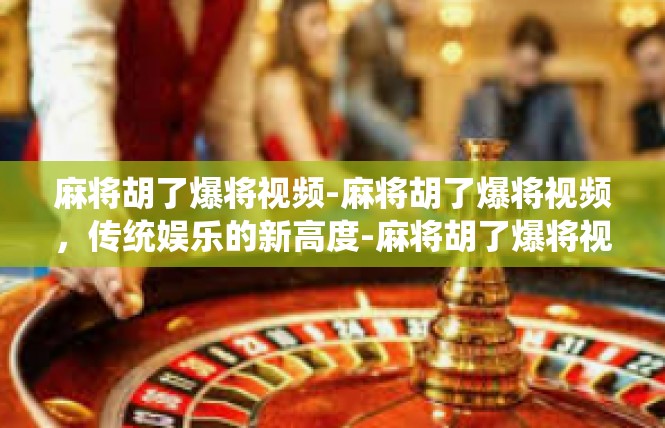 麻将胡了爆将视频-麻将胡了爆将视频，传统娱乐的新高度-麻将胡了爆将视频
