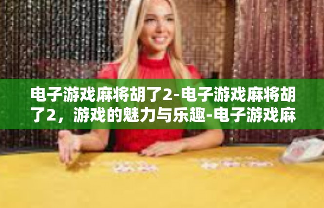 电子游戏麻将胡了2-电子游戏麻将胡了2，游戏的魅力与乐趣-电子游戏麻将胡了2