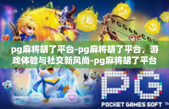 pg麻将胡了平台-pg麻将胡了平台，游戏体验与社交新风尚-pg麻将胡了平台