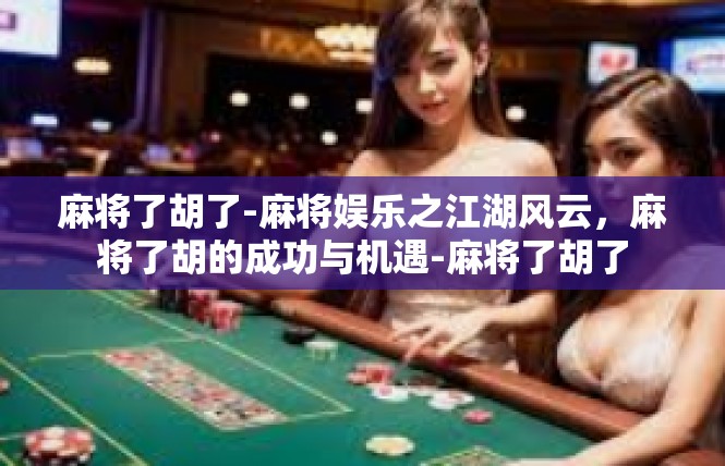 麻将了胡了-麻将娱乐之江湖风云，麻将了胡的成功与机遇-麻将了胡了