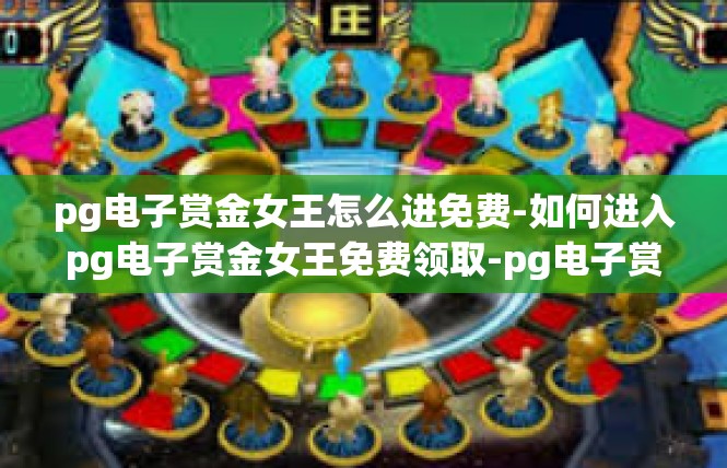 pg电子赏金女王怎么进免费-如何进入pg电子赏金女王免费领取-pg电子赏金女王怎么进免费