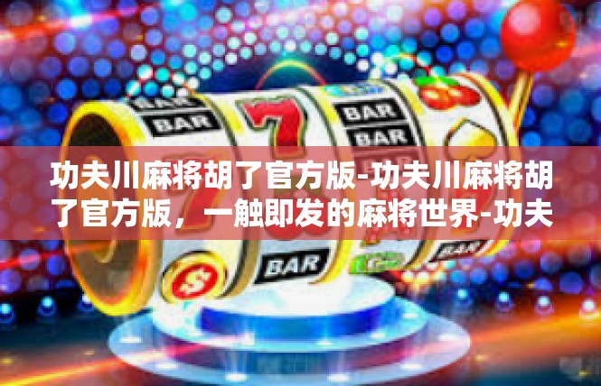 功夫川麻将胡了官方版-功夫川麻将胡了官方版，一触即发的麻将世界-功夫川麻将胡了官方版