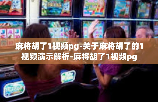 麻将胡了1视频pg-关于麻将胡了的1视频演示解析-麻将胡了1视频pg