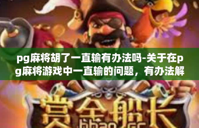 pg麻将胡了一直输有办法吗-关于在pg麻将游戏中一直输的问题，有办法解决-pg麻将胡了一直输有办法吗