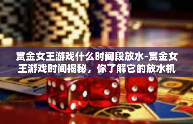 赏金女王游戏什么时间段放水-赏金女王游戏时间揭秘，你了解它的放水机制吗？赏金女王游戏什么时间段放水