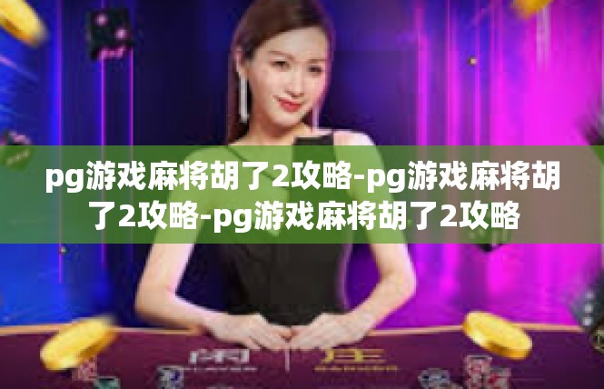 pg游戏麻将胡了2攻略-pg游戏麻将胡了2攻略-pg游戏麻将胡了2攻略