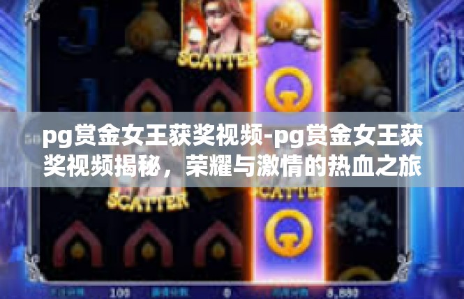 pg赏金女王获奖视频-pg赏金女王获奖视频揭秘，荣耀与激情的热血之旅-pg赏金女王获奖视频