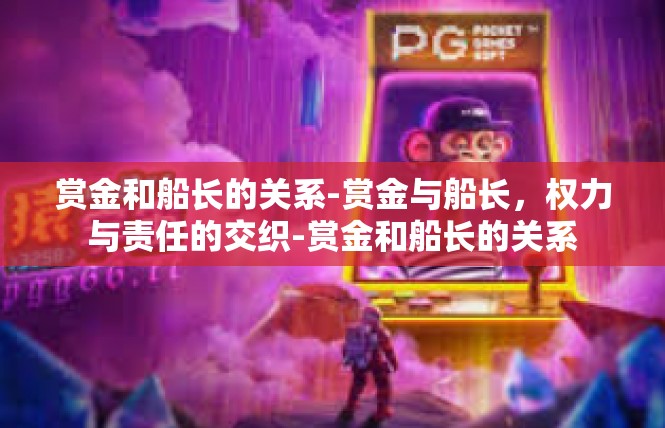 赏金和船长的关系-赏金与船长，权力与责任的交织-赏金和船长的关系