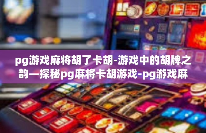 pg游戏麻将胡了卡胡-游戏中的胡牌之韵—探秘pg麻将卡胡游戏-pg游戏麻将胡了卡胡