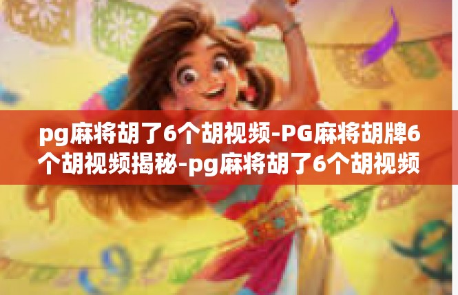 pg麻将胡了6个胡视频-PG麻将胡牌6个胡视频揭秘-pg麻将胡了6个胡视频