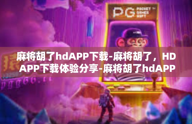 麻将胡了hdAPP下载-麻将胡了，HD APP下载体验分享-麻将胡了hdAPP下载