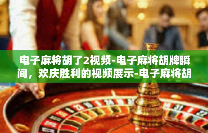 电子麻将胡了2视频-电子麻将胡牌瞬间，欢庆胜利的视频展示-电子麻将胡了2视频
