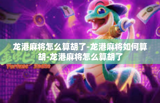 龙港麻将怎么算胡了-龙港麻将如何算胡-龙港麻将怎么算胡了