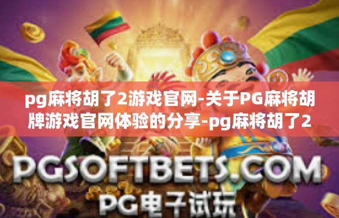 pg麻将胡了2游戏官网-关于PG麻将胡牌游戏官网体验的分享-pg麻将胡了2游戏官网