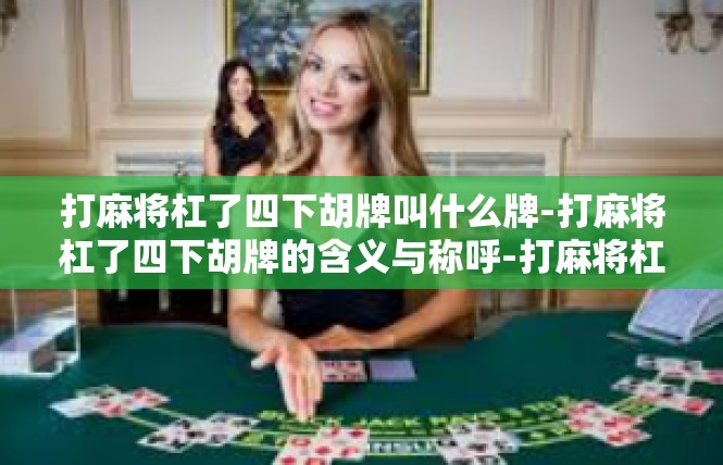 打麻将杠了四下胡牌叫什么牌-打麻将杠了四下胡牌的含义与称呼-打麻将杠了四下胡牌叫什么牌