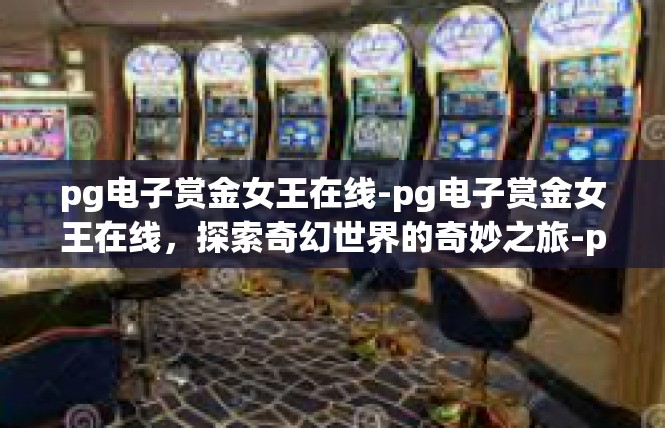 pg电子赏金女王在线-pg电子赏金女王在线，探索奇幻世界的奇妙之旅-pg电子赏金女王在线