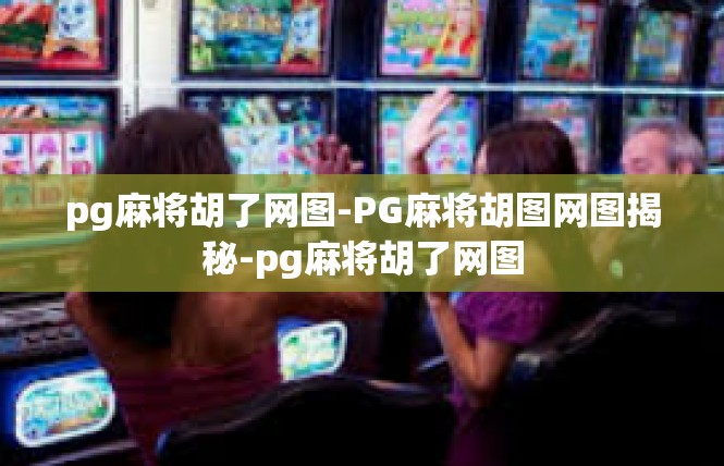 pg麻将胡了网图-PG麻将胡图网图揭秘-pg麻将胡了网图