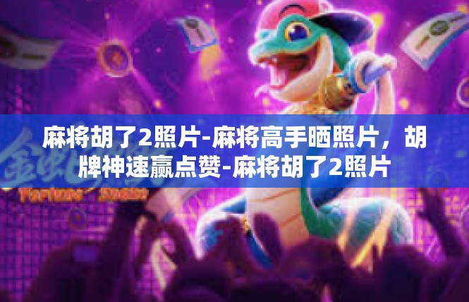 麻将胡了2照片-麻将高手晒照片，胡牌神速赢点赞-麻将胡了2照片