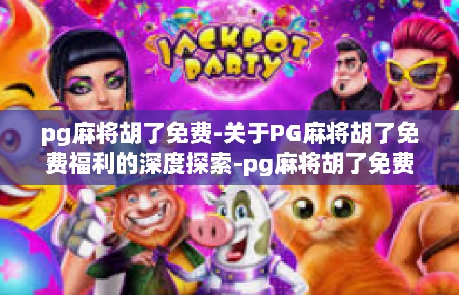pg麻将胡了免费-关于PG麻将胡了免费福利的深度探索-pg麻将胡了免费