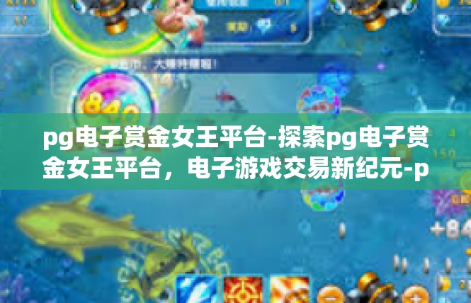 pg电子赏金女王平台-探索pg电子赏金女王平台，电子游戏交易新纪元-pg电子赏金女王平台