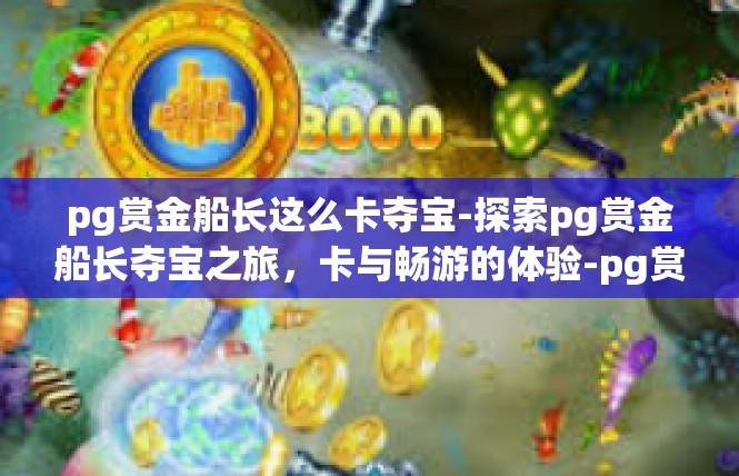 pg赏金船长这么卡夺宝-探索pg赏金船长夺宝之旅，卡与畅游的体验-pg赏金船长这么卡夺宝