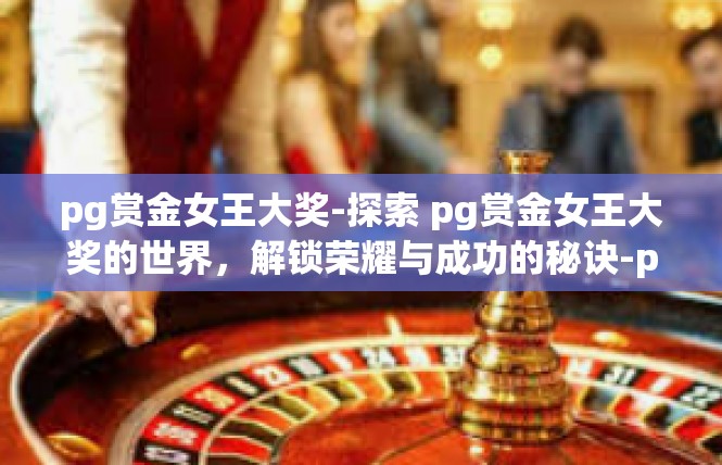 pg赏金女王大奖-探索 pg赏金女王大奖的世界，解锁荣耀与成功的秘诀-pg赏金女王大奖